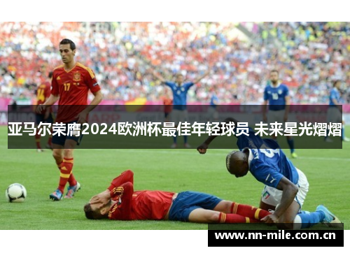 亚马尔荣膺2024欧洲杯最佳年轻球员 未来星光熠熠 亚马尔荣膺2024欧洲杯最佳年轻球员 未来星光熠熠