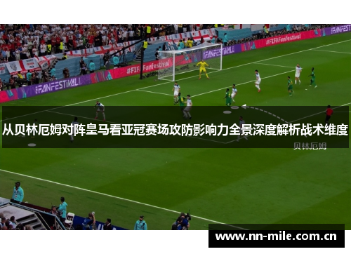 从贝林厄姆对阵皇马看亚冠赛场攻防影响力全景深度解析战术维度 从贝林厄姆对阵皇马看亚冠赛场攻防影响力全景深度解析战术维度