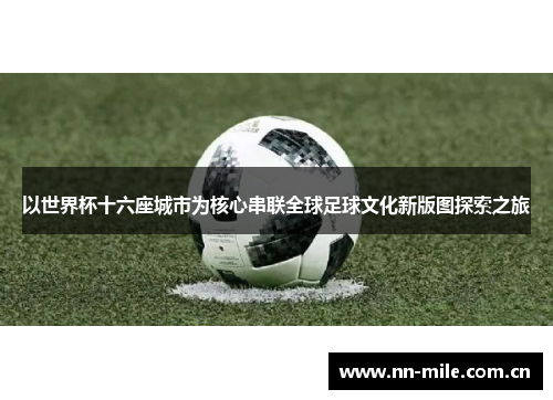 以世界杯十六座城市为核心串联全球足球文化新版图探索之旅 以世界杯十六座城市为核心串联全球足球文化新版图探索之旅
