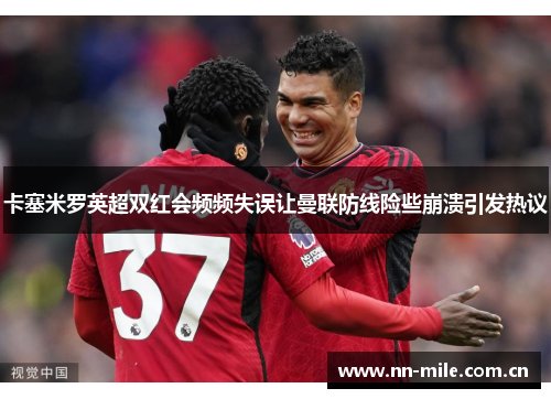 卡塞米罗英超双红会频频失误让曼联防线险些崩溃引发热议 卡塞米罗英超双红会频频失误让曼联防线险些崩溃引发热议