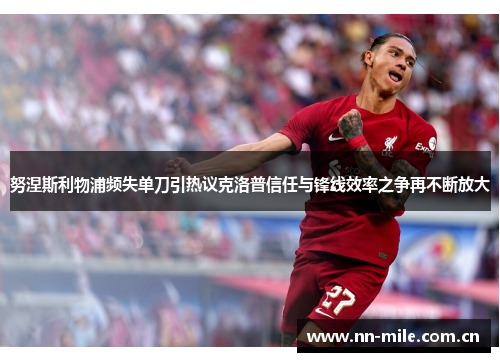 努涅斯利物浦频失单刀引热议克洛普信任与锋线效率之争再不断放大 努涅斯利物浦频失单刀引热议克洛普信任与锋线效率之争再不断放大