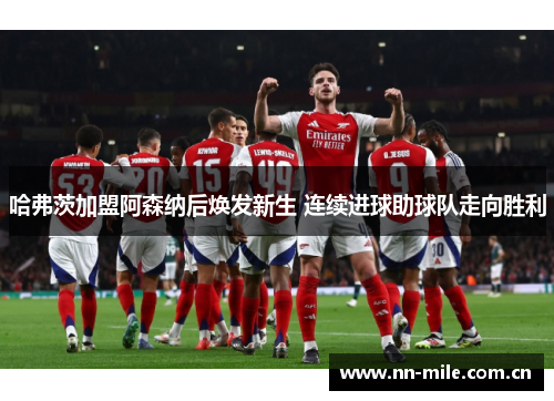 哈弗茨加盟阿森纳后焕发新生 连续进球助球队走向胜利 哈弗茨加盟阿森纳后焕发新生 连续进球助球队走向胜利