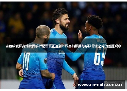 吉鲁欧联杯赛场发挥解析是否真正达到外界赛前预期与球队需求之间的差距观察 吉鲁欧联杯赛场发挥解析是否真正达到外界赛前预期与球队需求之间的差距观察