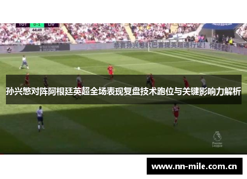 孙兴慜对阵阿根廷英超全场表现复盘技术跑位与关键影响力解析 孙兴慜对阵阿根廷英超全场表现复盘技术跑位与关键影响力解析