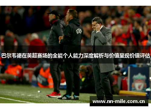 巴尔韦德在英超赛场的全能个人能力深度解析与价值呈现价值评估 巴尔韦德在英超赛场的全能个人能力深度解析与价值呈现价值评估