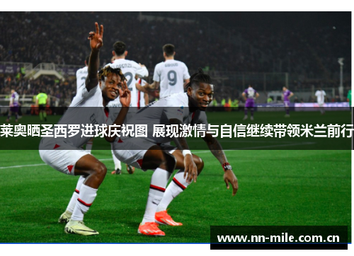 莱奥晒圣西罗进球庆祝图 展现激情与自信继续带领米兰前行 莱奥晒圣西罗进球庆祝图 展现激情与自信继续带领米兰前行